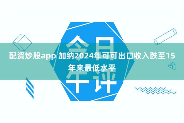 配资炒股app 加纳2024年可可出口收入跌至15年来最低水平