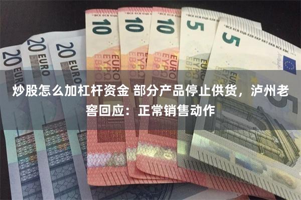 炒股怎么加杠杆资金 部分产品停止供货，泸州老窖回应：正常销售动作