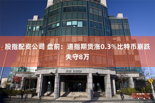 股指配资公司 盘前：道指期货涨0.3%比特币崩跌失守8万