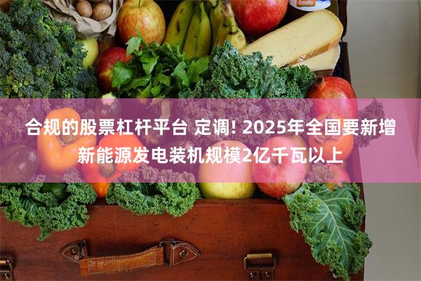 合规的股票杠杆平台 定调! 2025年全国要新增新能源发电装机规模2亿千瓦以上