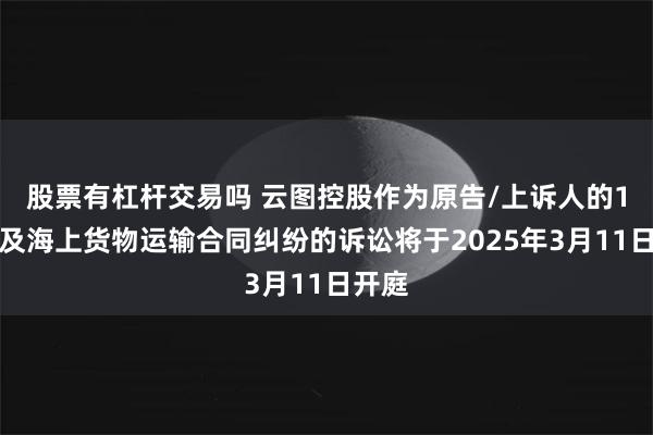 股票有杠杆交易吗 云图控股作为原告/上诉人的1起涉及海上货物运输合同纠纷的诉讼将于2025年3月11日开庭