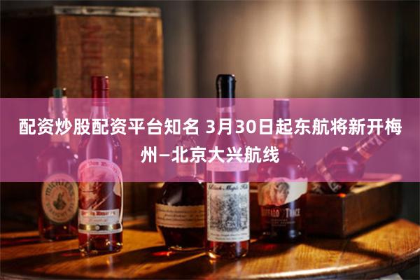 配资炒股配资平台知名 3月30日起东航将新开梅州—北京大兴航线