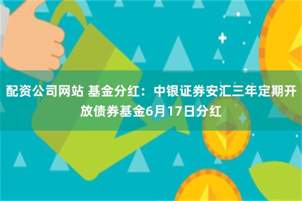 配资公司网站 基金分红：中银证券安汇三年定期开放债券基金6月17日分红