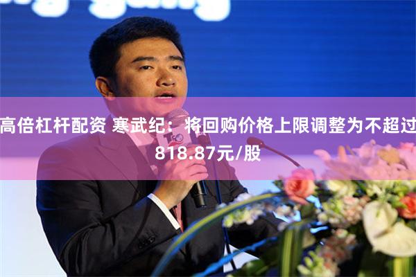 高倍杠杆配资 寒武纪：将回购价格上限调整为不超过818.87元/股
