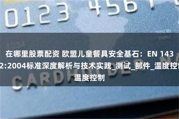 在哪里股票配资 欧盟儿童餐具安全基石：EN 14372:2004标准深度解析与技术实践_测试_部件_温度控制