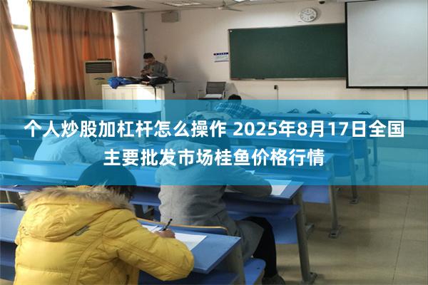 个人炒股加杠杆怎么操作 2025年8月17日全国主要批发市场桂鱼价格行情