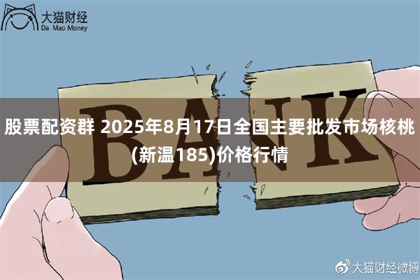 股票配资群 2025年8月17日全国主要批发市场核桃(新温185)价格行情