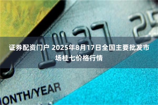 证券配资门户 2025年8月17日全国主要批发市场桂七价格行情