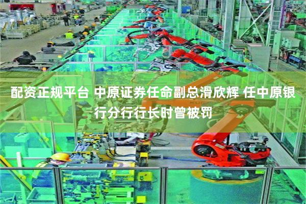 配资正规平台 中原证券任命副总滑欣辉 任中原银行分行行长时曾被罚