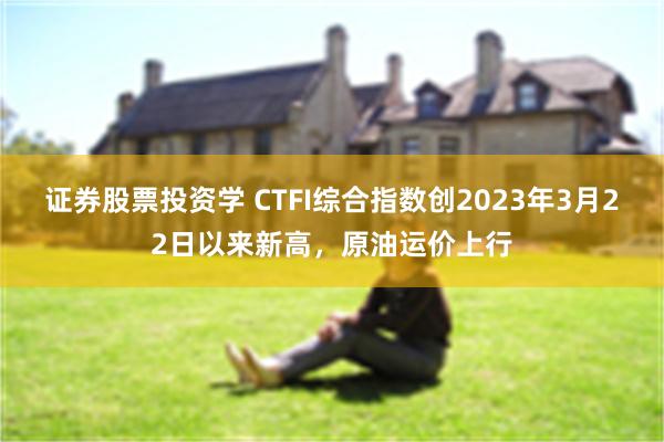 证券股票投资学 CTFI综合指数创2023年3月22日以来新高，原油运价上行