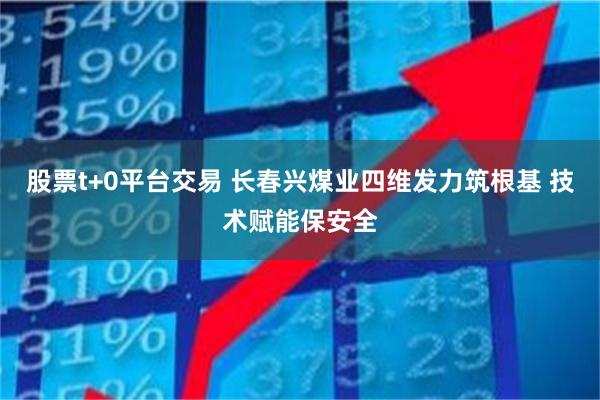 股票t+0平台交易 长春兴煤业四维发力筑根基 技术赋能保安全