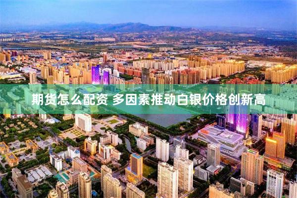 期货怎么配资 多因素推动白银价格创新高
