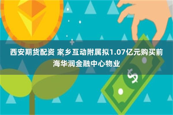 西安期货配资 家乡互动附属拟1.07亿元购买前海华润金融中心物业
